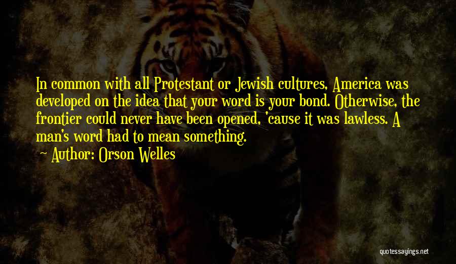 Orson Welles Quotes: In Common With All Protestant Or Jewish Cultures, America Was Developed On The Idea That Your Word Is Your Bond.