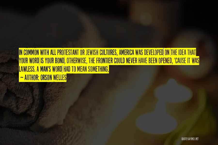 Orson Welles Quotes: In Common With All Protestant Or Jewish Cultures, America Was Developed On The Idea That Your Word Is Your Bond.