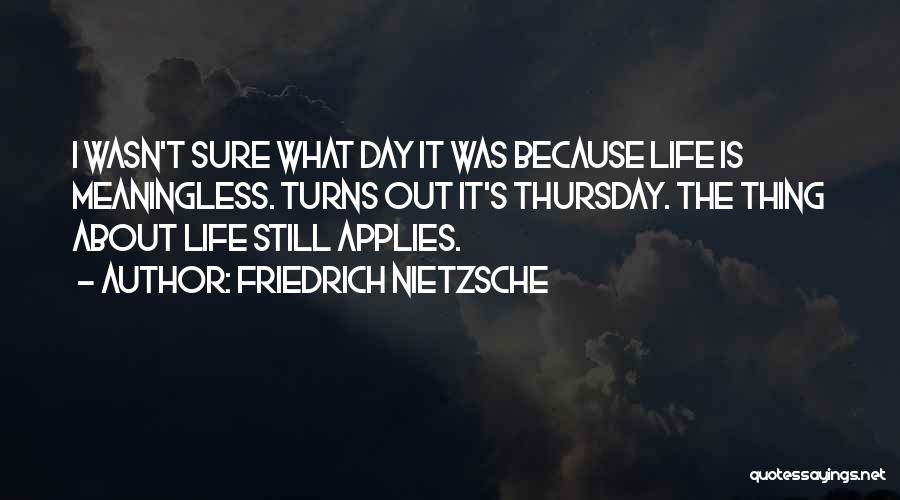 Friedrich Nietzsche Quotes: I Wasn't Sure What Day It Was Because Life Is Meaningless. Turns Out It's Thursday. The Thing About Life Still