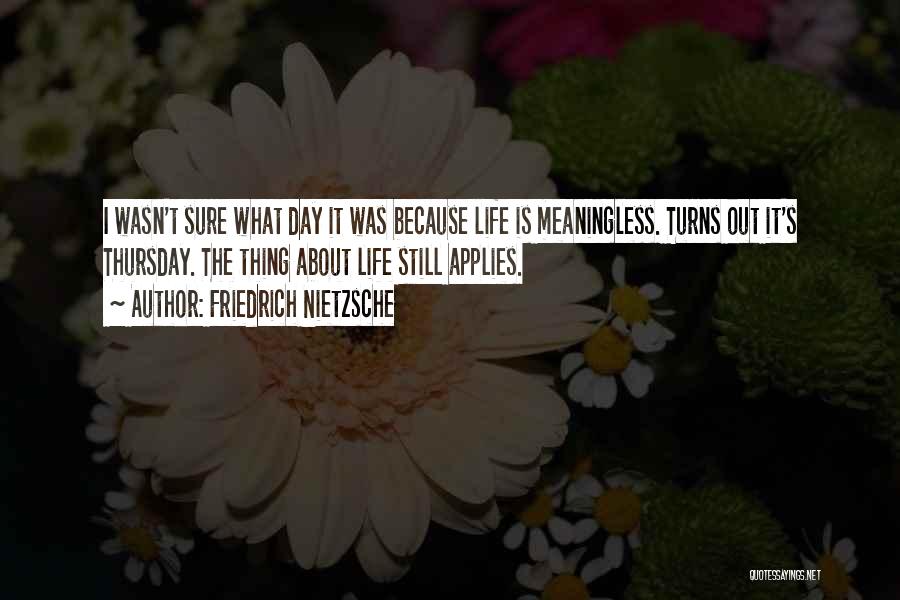 Friedrich Nietzsche Quotes: I Wasn't Sure What Day It Was Because Life Is Meaningless. Turns Out It's Thursday. The Thing About Life Still