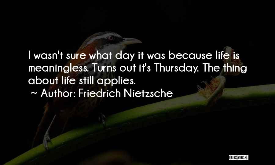 Friedrich Nietzsche Quotes: I Wasn't Sure What Day It Was Because Life Is Meaningless. Turns Out It's Thursday. The Thing About Life Still