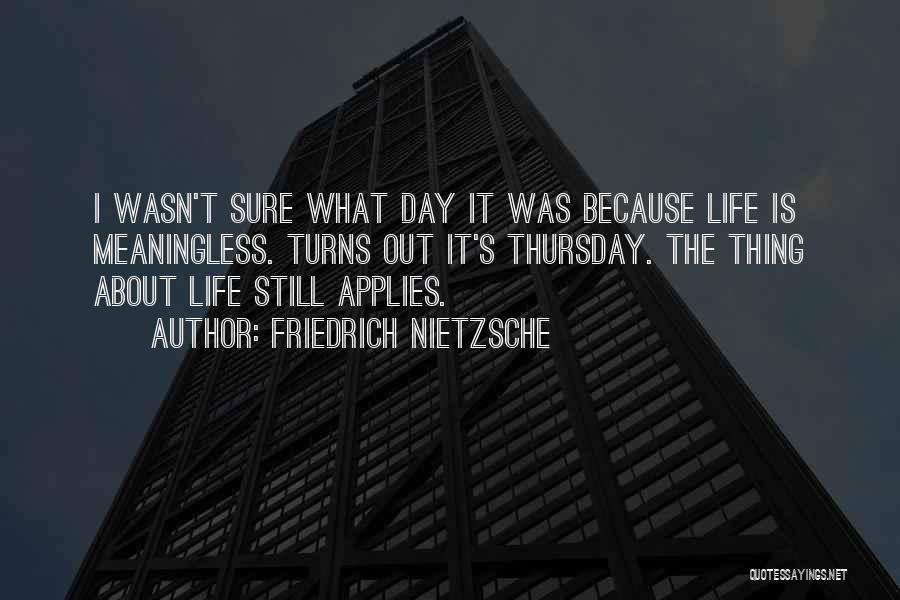 Friedrich Nietzsche Quotes: I Wasn't Sure What Day It Was Because Life Is Meaningless. Turns Out It's Thursday. The Thing About Life Still