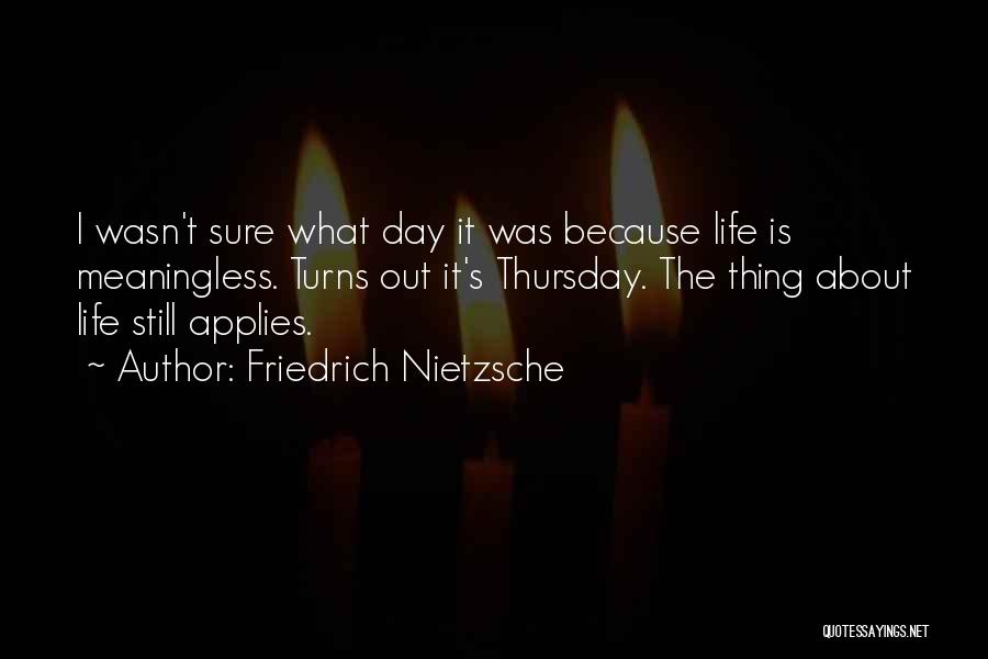 Friedrich Nietzsche Quotes: I Wasn't Sure What Day It Was Because Life Is Meaningless. Turns Out It's Thursday. The Thing About Life Still