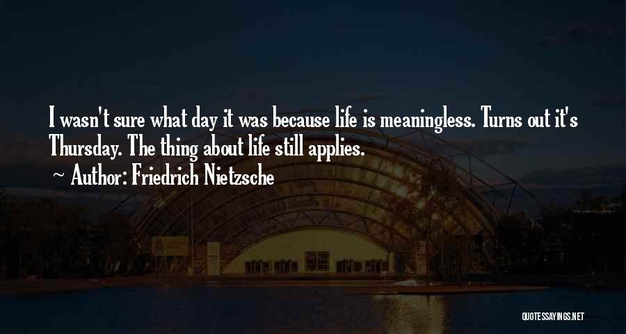 Friedrich Nietzsche Quotes: I Wasn't Sure What Day It Was Because Life Is Meaningless. Turns Out It's Thursday. The Thing About Life Still