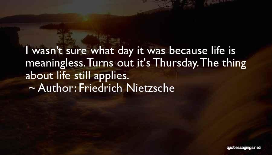 Friedrich Nietzsche Quotes: I Wasn't Sure What Day It Was Because Life Is Meaningless. Turns Out It's Thursday. The Thing About Life Still
