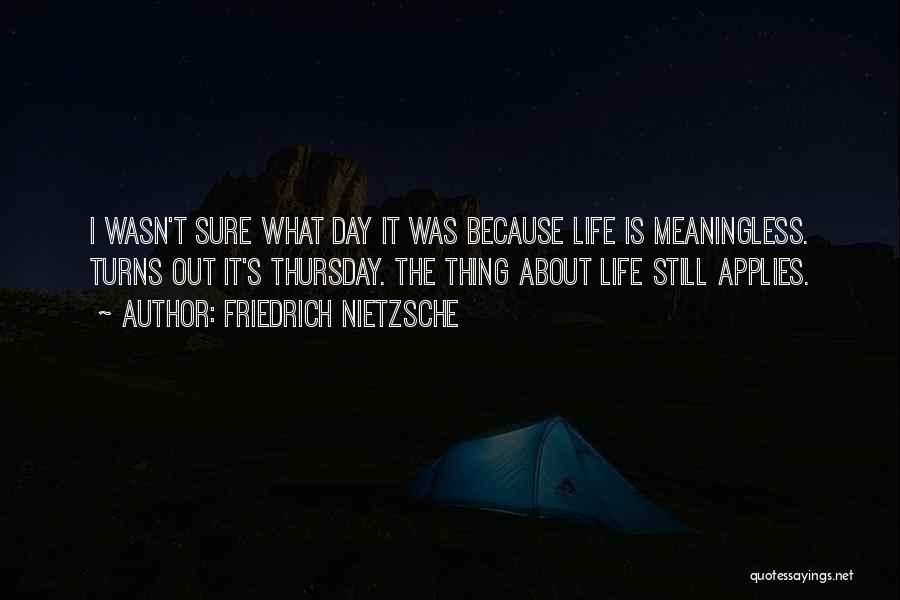 Friedrich Nietzsche Quotes: I Wasn't Sure What Day It Was Because Life Is Meaningless. Turns Out It's Thursday. The Thing About Life Still