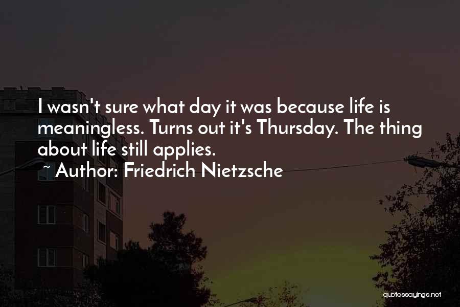 Friedrich Nietzsche Quotes: I Wasn't Sure What Day It Was Because Life Is Meaningless. Turns Out It's Thursday. The Thing About Life Still