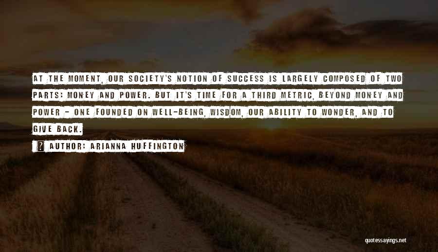 Arianna Huffington Quotes: At The Moment, Our Society's Notion Of Success Is Largely Composed Of Two Parts: Money And Power. But It's Time