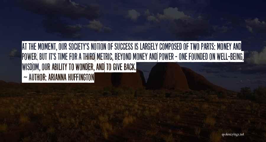 Arianna Huffington Quotes: At The Moment, Our Society's Notion Of Success Is Largely Composed Of Two Parts: Money And Power. But It's Time