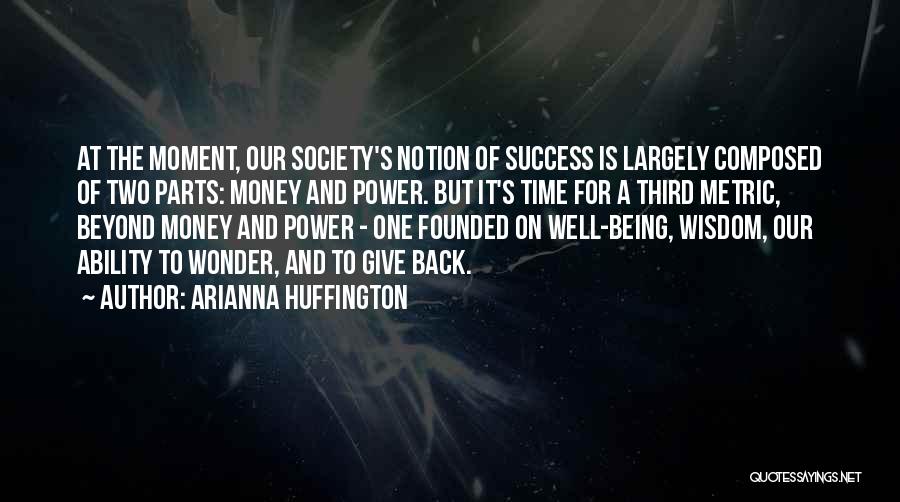 Arianna Huffington Quotes: At The Moment, Our Society's Notion Of Success Is Largely Composed Of Two Parts: Money And Power. But It's Time