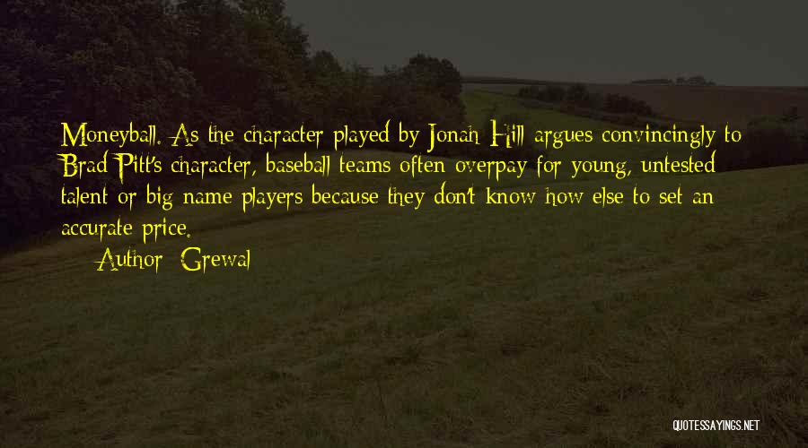 Grewal Quotes: Moneyball. As The Character Played By Jonah Hill Argues Convincingly To Brad Pitt's Character, Baseball Teams Often Overpay For Young,