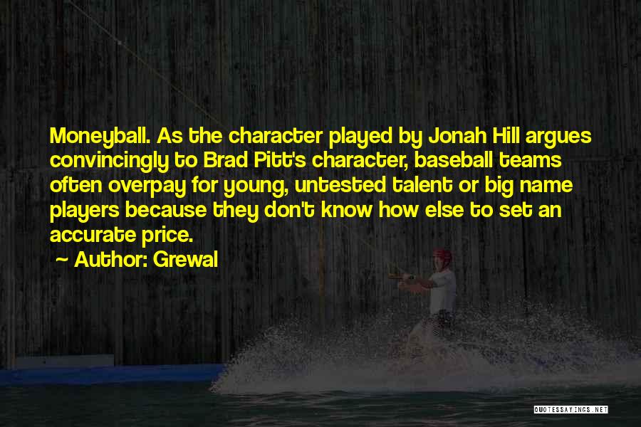 Grewal Quotes: Moneyball. As The Character Played By Jonah Hill Argues Convincingly To Brad Pitt's Character, Baseball Teams Often Overpay For Young,