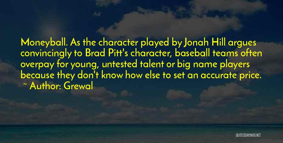 Grewal Quotes: Moneyball. As The Character Played By Jonah Hill Argues Convincingly To Brad Pitt's Character, Baseball Teams Often Overpay For Young,