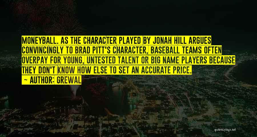 Grewal Quotes: Moneyball. As The Character Played By Jonah Hill Argues Convincingly To Brad Pitt's Character, Baseball Teams Often Overpay For Young,