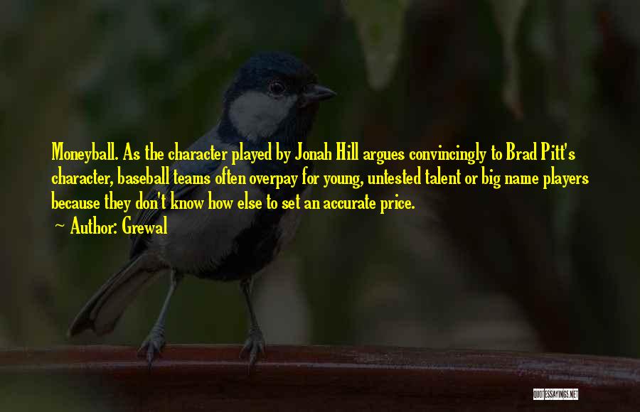 Grewal Quotes: Moneyball. As The Character Played By Jonah Hill Argues Convincingly To Brad Pitt's Character, Baseball Teams Often Overpay For Young,