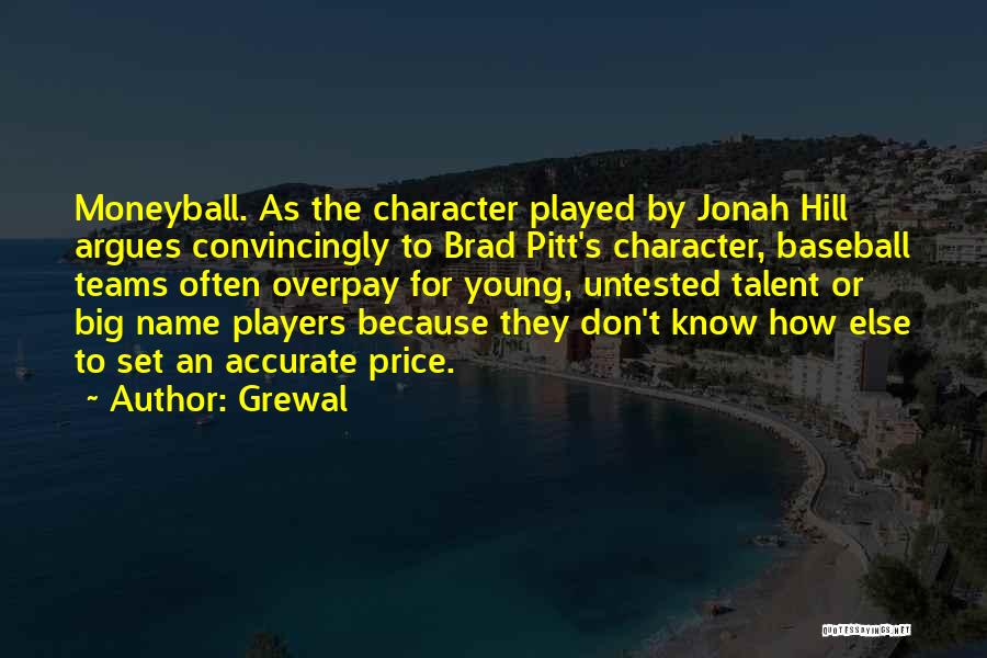 Grewal Quotes: Moneyball. As The Character Played By Jonah Hill Argues Convincingly To Brad Pitt's Character, Baseball Teams Often Overpay For Young,