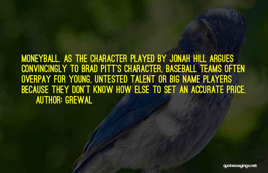 Grewal Quotes: Moneyball. As The Character Played By Jonah Hill Argues Convincingly To Brad Pitt's Character, Baseball Teams Often Overpay For Young,