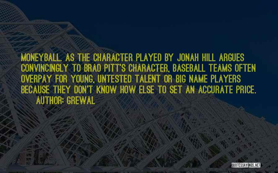 Grewal Quotes: Moneyball. As The Character Played By Jonah Hill Argues Convincingly To Brad Pitt's Character, Baseball Teams Often Overpay For Young,