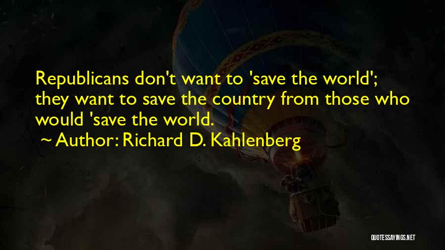 Richard D. Kahlenberg Quotes: Republicans Don't Want To 'save The World'; They Want To Save The Country From Those Who Would 'save The World.