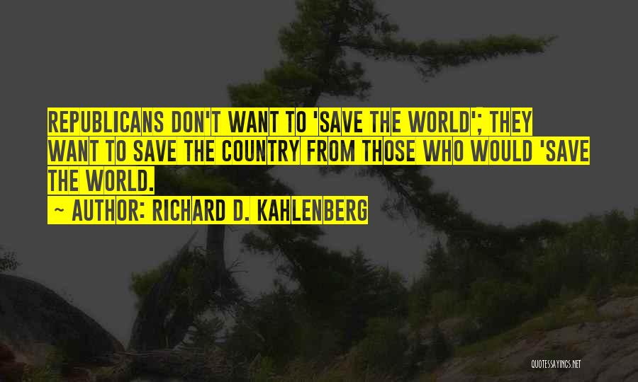 Richard D. Kahlenberg Quotes: Republicans Don't Want To 'save The World'; They Want To Save The Country From Those Who Would 'save The World.