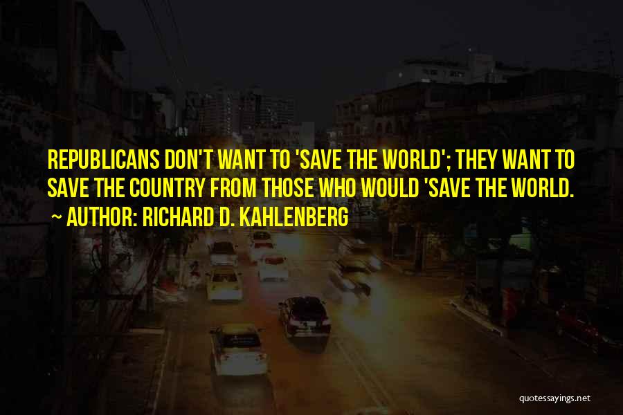Richard D. Kahlenberg Quotes: Republicans Don't Want To 'save The World'; They Want To Save The Country From Those Who Would 'save The World.