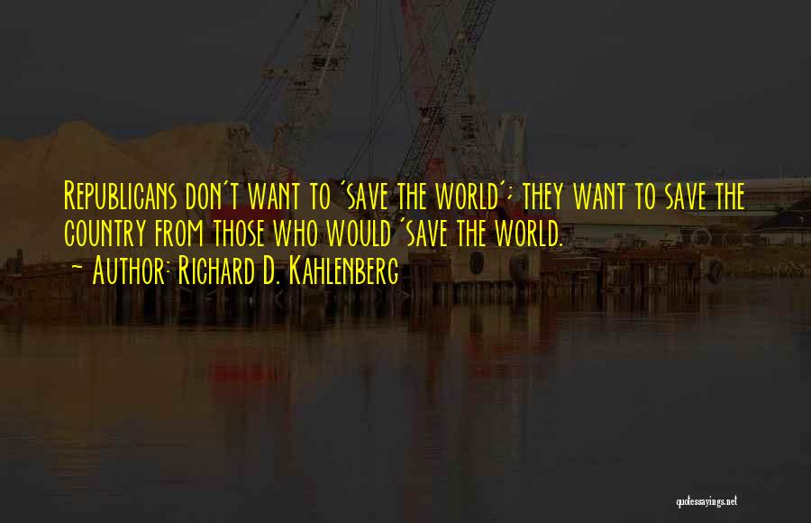 Richard D. Kahlenberg Quotes: Republicans Don't Want To 'save The World'; They Want To Save The Country From Those Who Would 'save The World.