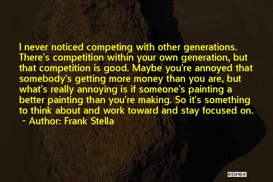 Frank Stella Quotes: I Never Noticed Competing With Other Generations. There's Competition Within Your Own Generation, But That Competition Is Good. Maybe You're