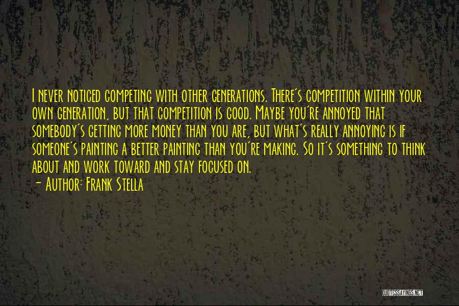 Frank Stella Quotes: I Never Noticed Competing With Other Generations. There's Competition Within Your Own Generation, But That Competition Is Good. Maybe You're