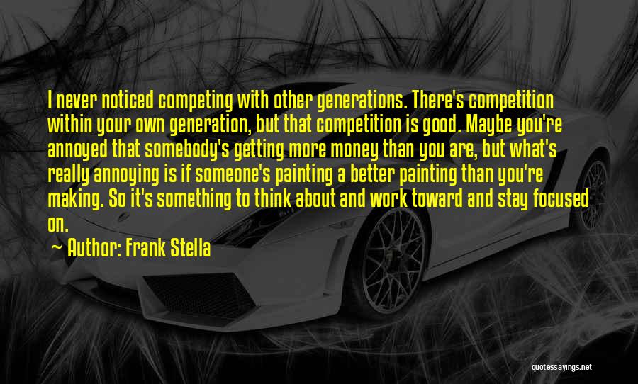 Frank Stella Quotes: I Never Noticed Competing With Other Generations. There's Competition Within Your Own Generation, But That Competition Is Good. Maybe You're