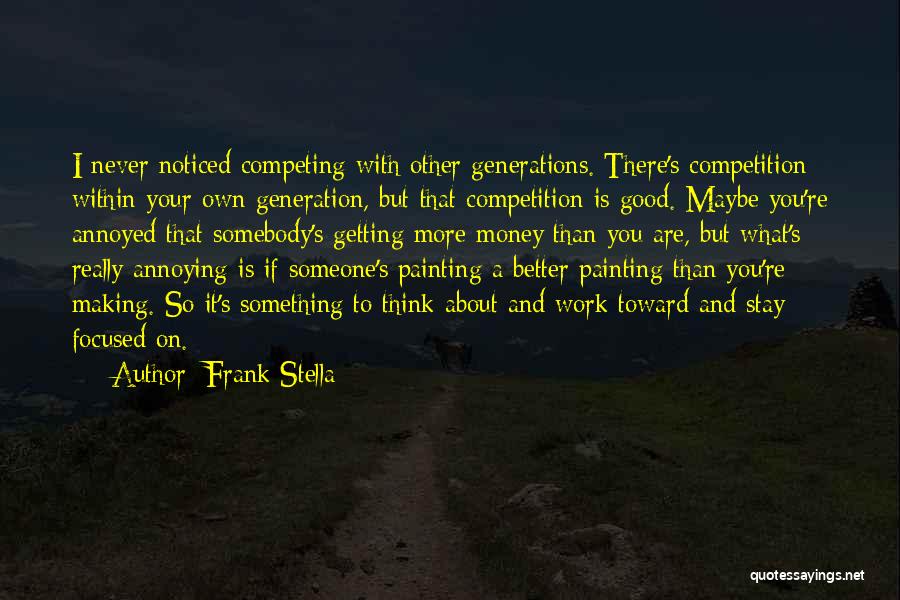 Frank Stella Quotes: I Never Noticed Competing With Other Generations. There's Competition Within Your Own Generation, But That Competition Is Good. Maybe You're