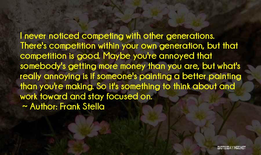 Frank Stella Quotes: I Never Noticed Competing With Other Generations. There's Competition Within Your Own Generation, But That Competition Is Good. Maybe You're