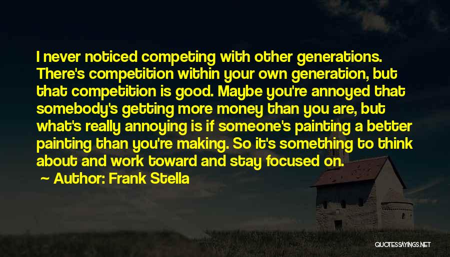 Frank Stella Quotes: I Never Noticed Competing With Other Generations. There's Competition Within Your Own Generation, But That Competition Is Good. Maybe You're