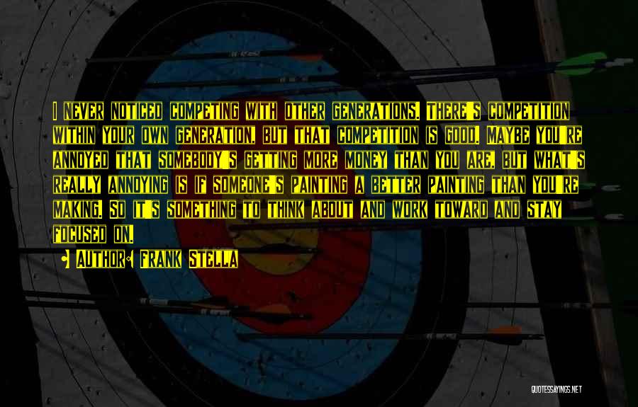 Frank Stella Quotes: I Never Noticed Competing With Other Generations. There's Competition Within Your Own Generation, But That Competition Is Good. Maybe You're