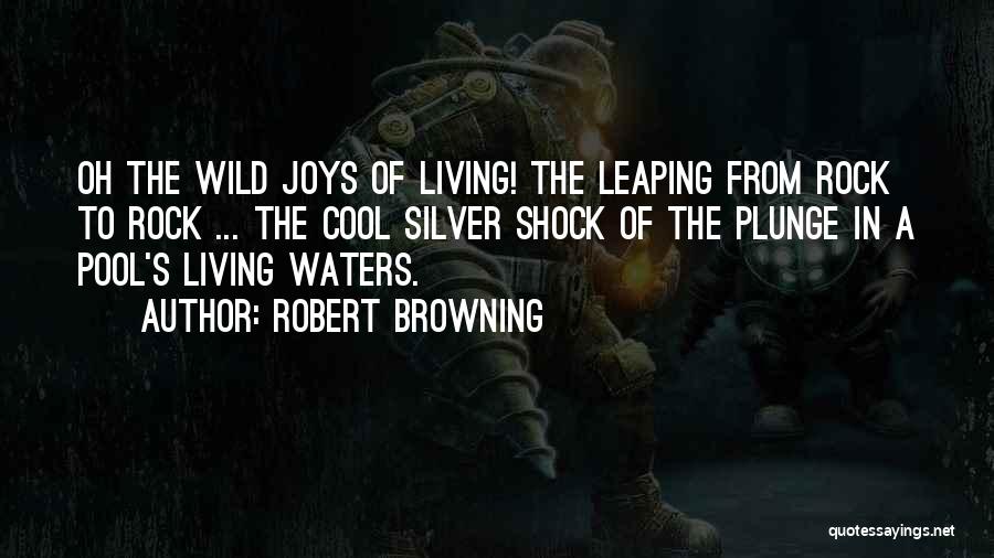 Robert Browning Quotes: Oh The Wild Joys Of Living! The Leaping From Rock To Rock ... The Cool Silver Shock Of The Plunge
