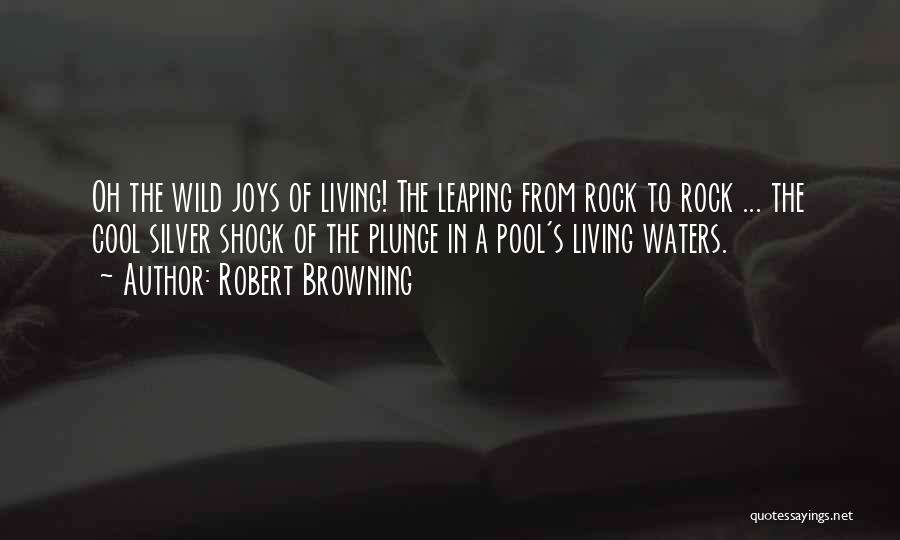 Robert Browning Quotes: Oh The Wild Joys Of Living! The Leaping From Rock To Rock ... The Cool Silver Shock Of The Plunge