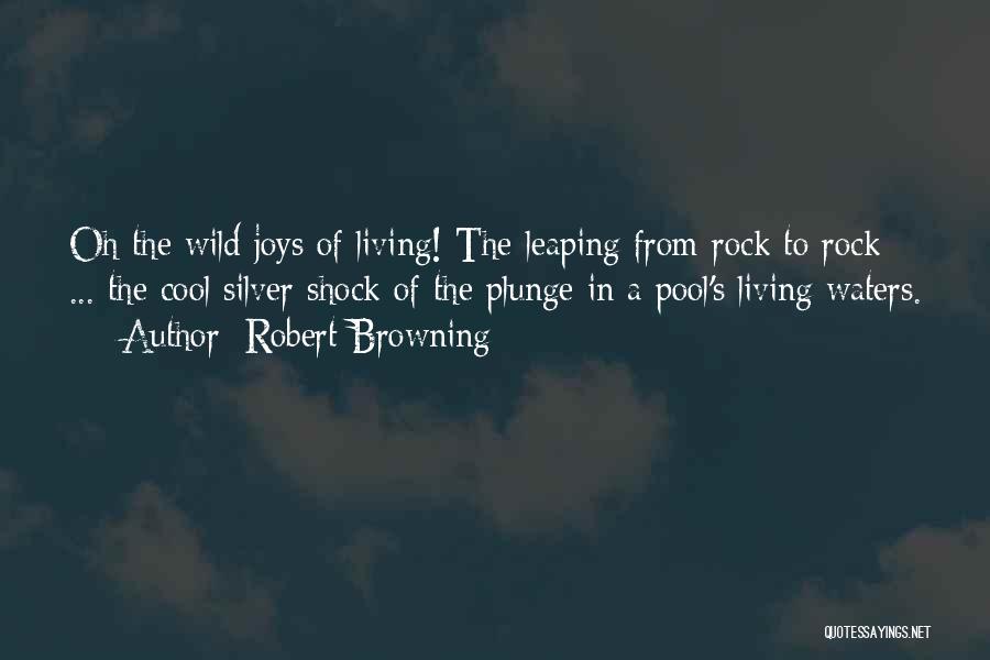 Robert Browning Quotes: Oh The Wild Joys Of Living! The Leaping From Rock To Rock ... The Cool Silver Shock Of The Plunge