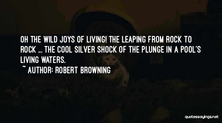 Robert Browning Quotes: Oh The Wild Joys Of Living! The Leaping From Rock To Rock ... The Cool Silver Shock Of The Plunge
