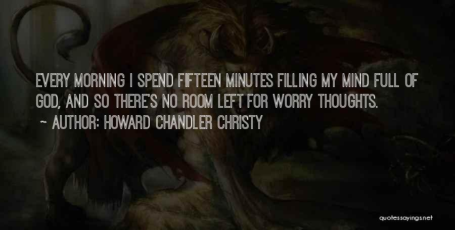 Howard Chandler Christy Quotes: Every Morning I Spend Fifteen Minutes Filling My Mind Full Of God, And So There's No Room Left For Worry