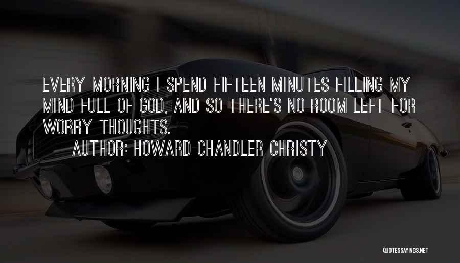 Howard Chandler Christy Quotes: Every Morning I Spend Fifteen Minutes Filling My Mind Full Of God, And So There's No Room Left For Worry