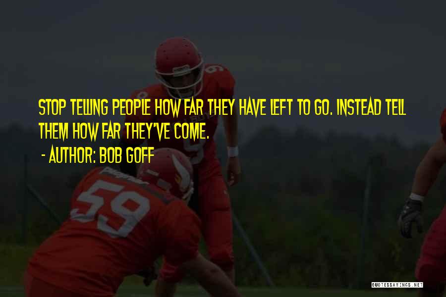 Bob Goff Quotes: Stop Telling People How Far They Have Left To Go. Instead Tell Them How Far They've Come.