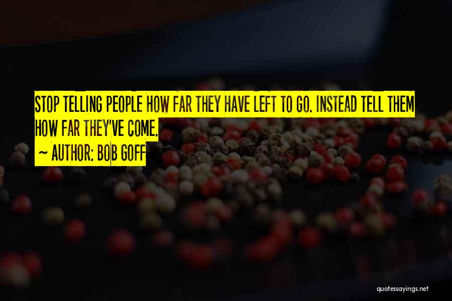Bob Goff Quotes: Stop Telling People How Far They Have Left To Go. Instead Tell Them How Far They've Come.