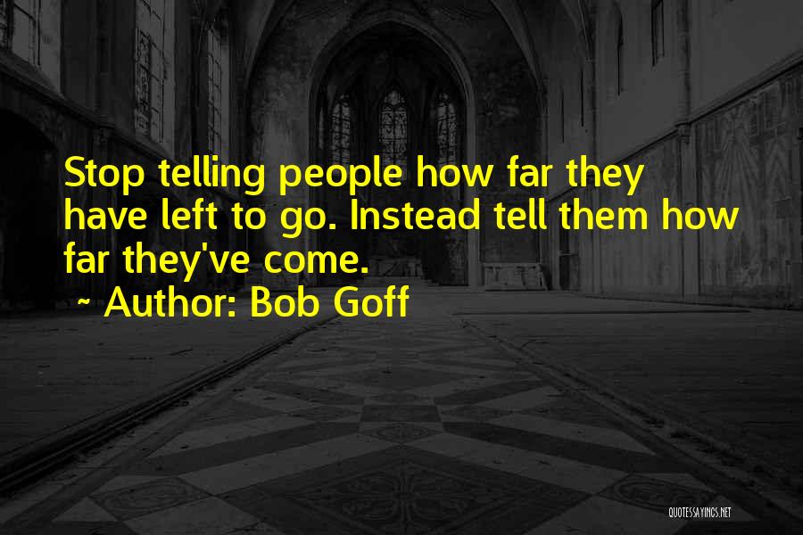 Bob Goff Quotes: Stop Telling People How Far They Have Left To Go. Instead Tell Them How Far They've Come.