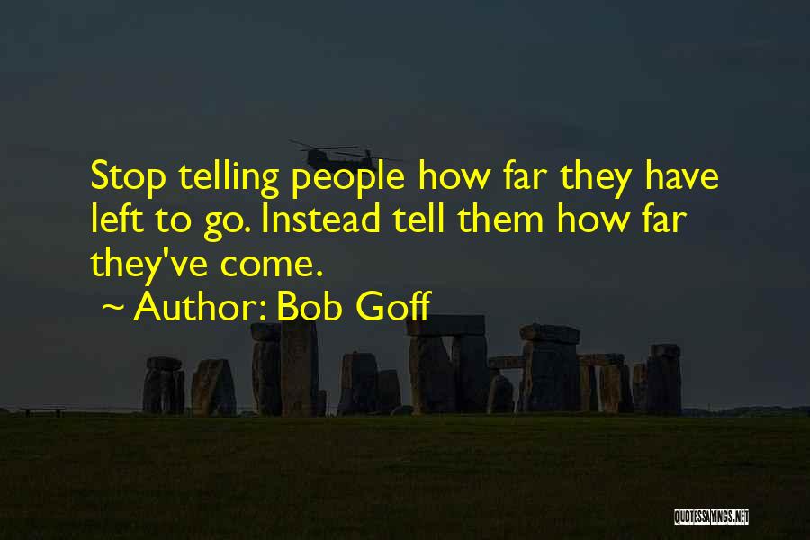 Bob Goff Quotes: Stop Telling People How Far They Have Left To Go. Instead Tell Them How Far They've Come.