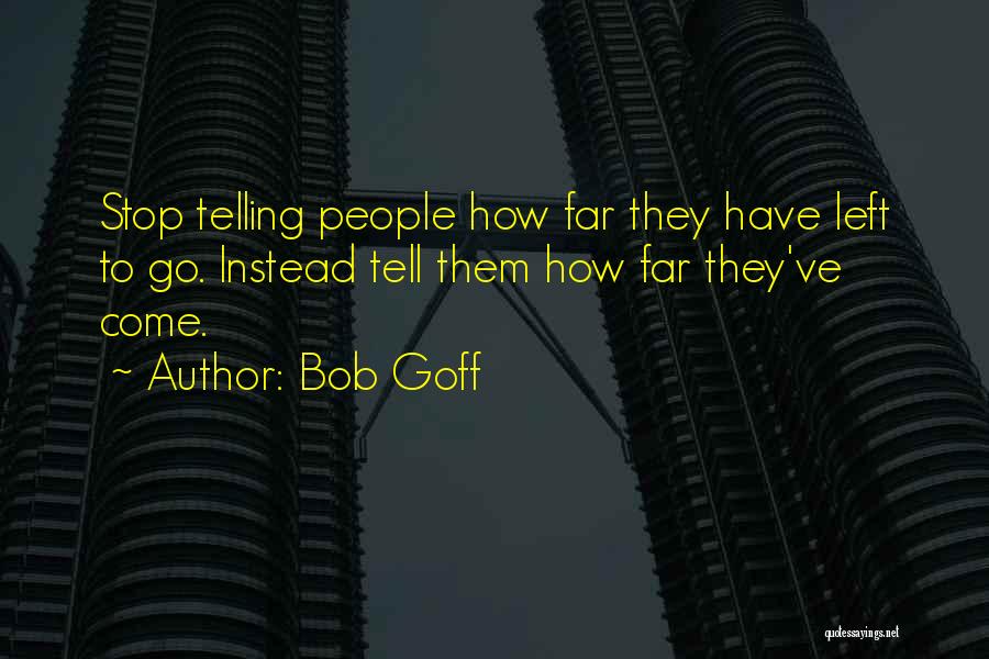 Bob Goff Quotes: Stop Telling People How Far They Have Left To Go. Instead Tell Them How Far They've Come.