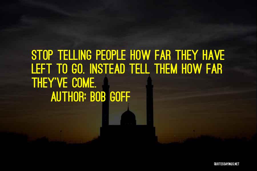 Bob Goff Quotes: Stop Telling People How Far They Have Left To Go. Instead Tell Them How Far They've Come.