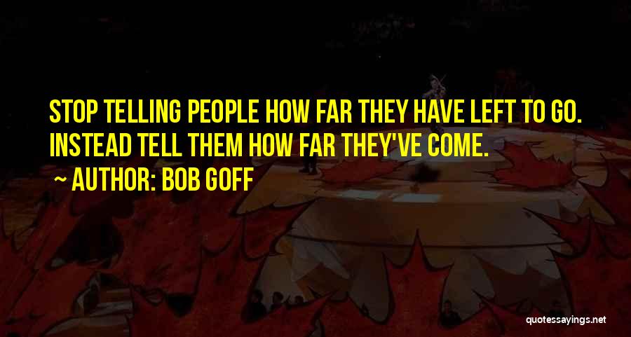 Bob Goff Quotes: Stop Telling People How Far They Have Left To Go. Instead Tell Them How Far They've Come.