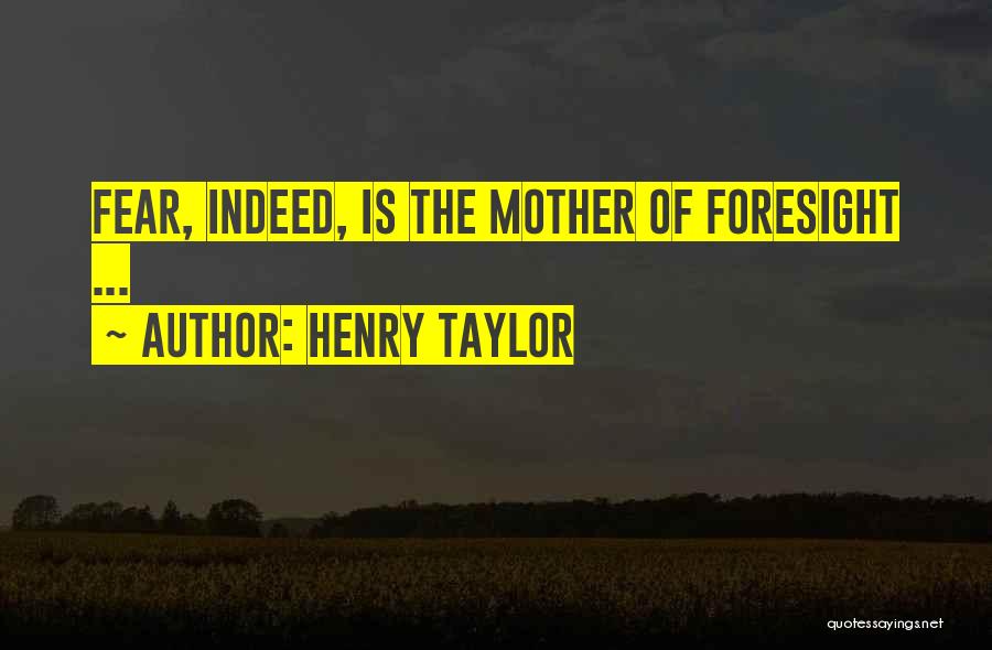 Henry Taylor Quotes: Fear, Indeed, Is The Mother Of Foresight ...