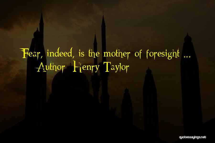 Henry Taylor Quotes: Fear, Indeed, Is The Mother Of Foresight ...