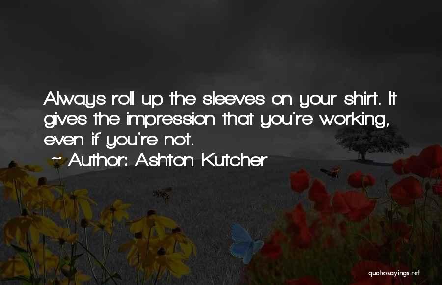 Ashton Kutcher Quotes: Always Roll Up The Sleeves On Your Shirt. It Gives The Impression That You're Working, Even If You're Not.