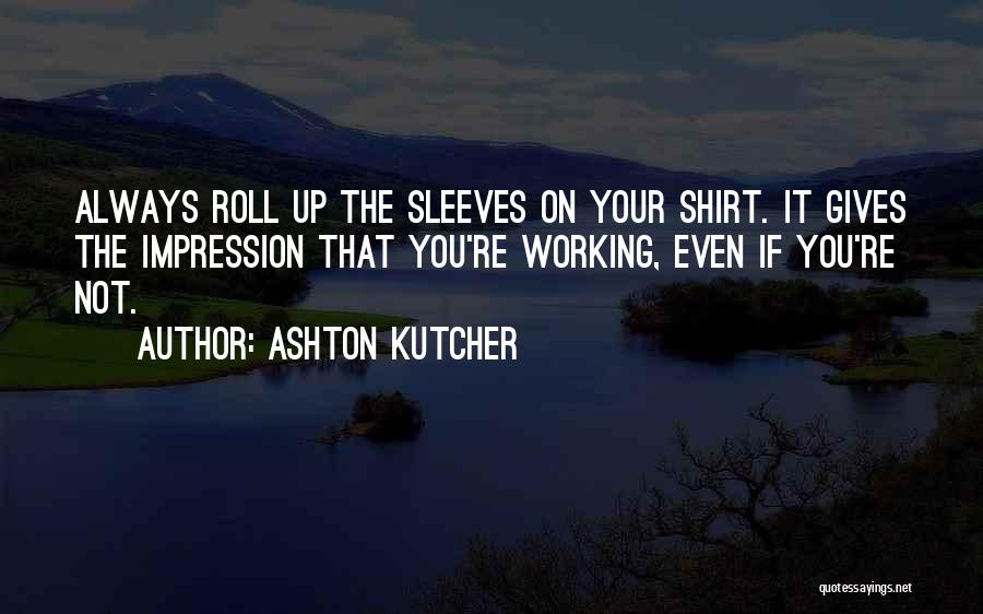 Ashton Kutcher Quotes: Always Roll Up The Sleeves On Your Shirt. It Gives The Impression That You're Working, Even If You're Not.